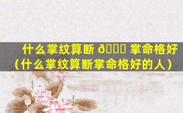 什么掌纹算断 🐟 掌命格好（什么掌纹算断掌命格好的人）